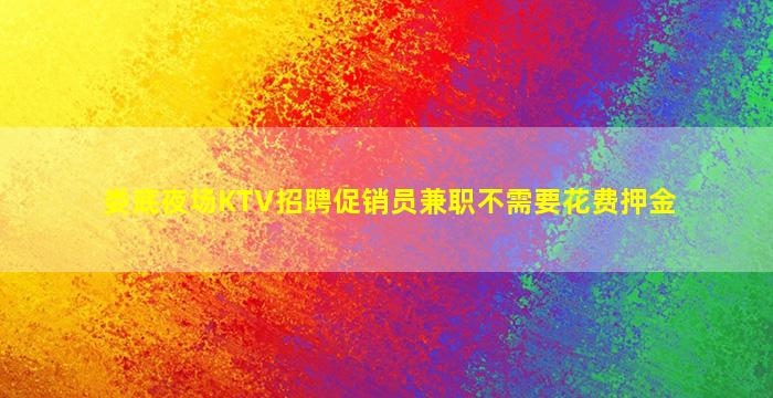 娄底夜场KTV招聘促销员兼职不需要花费押金