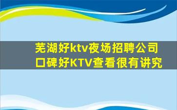 芜湖好ktv夜场招聘公司口碑好KTV查看很有讲究