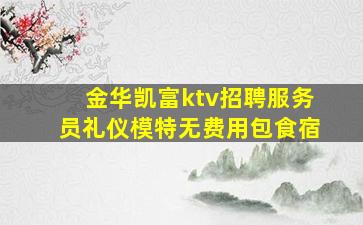 金华凯富ktv招聘服务员礼仪模特无费用包食宿